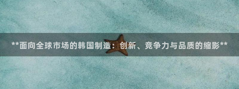彩神通官方网：**面向全球市场的韩国制造：创新、竞争力与品质的缩影**