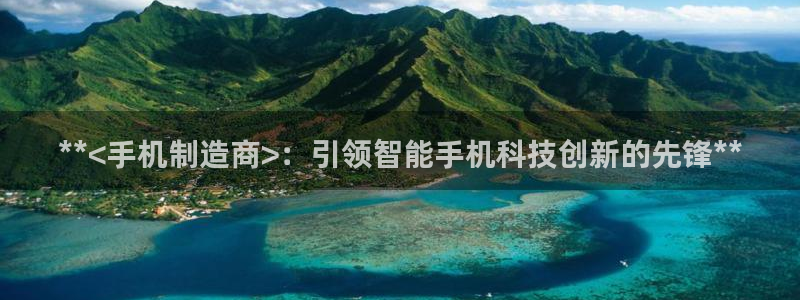 彩神vii官网大赢家：**<手机制造商>：引领智能手机科技创新的先锋**