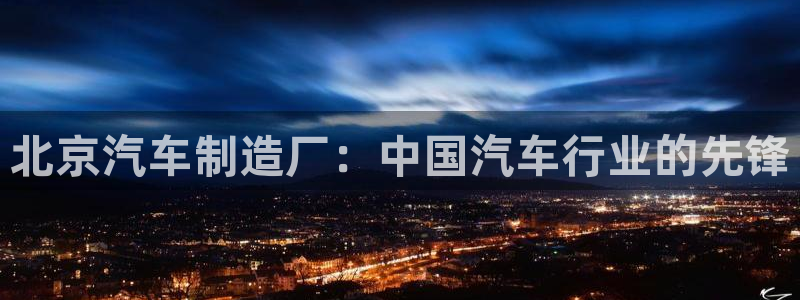 新版彩神v8登录：北京汽车制造厂：中国汽车行业的先锋