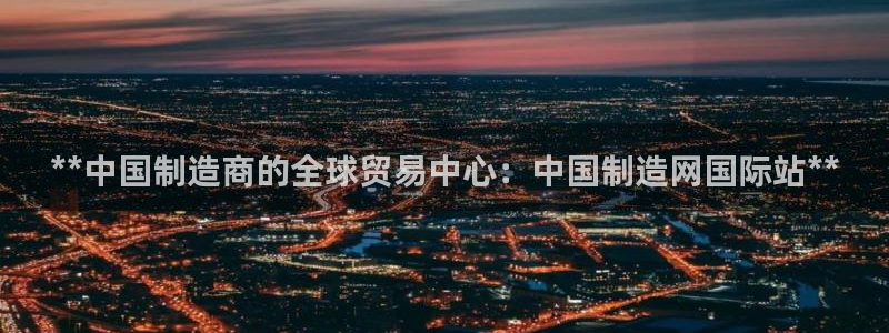 彩神新微聊：**中国制造商的全球贸易中心：中国制造网国际站*
