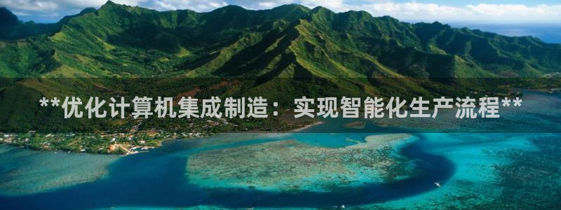 彩神是正规平台吗是真的吗：**优化计算机集成制造：实现智能化生产流程**