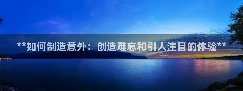 彩神v8是一个什么平台啊：**如何制造意外：创造难忘和引人注目的体验**