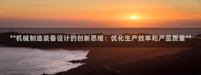 彩神官方登录：**机械制造装备设计的创新思维：优化生产效率和产品质量**