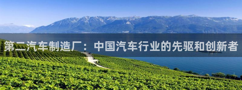 彩神vll官网在线登录：第二汽车制造厂：中国汽车行业的先驱和