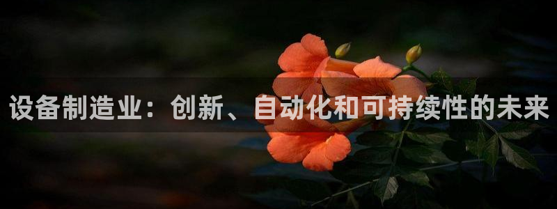 天天彩神welcome：设备制造业：创新、自动化和可持续性的未来