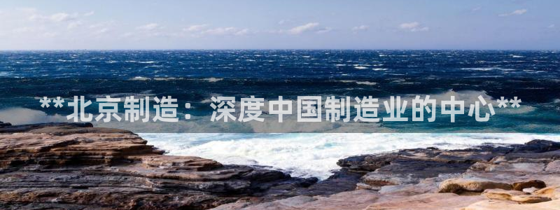 彩神8下载安卓版-彩神8(可提现)官网版1.0.0：**北京制造：深度中国制造业的中心**