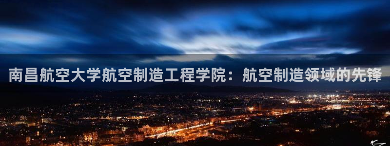 彩神8app官方下载：南昌航空大学航空制造工程学院：航空制造领域的先锋