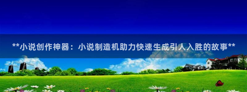 新版彩神v8登录不上去：**小说创作神器：小说制造机助力快速生成引人入胜的故事**