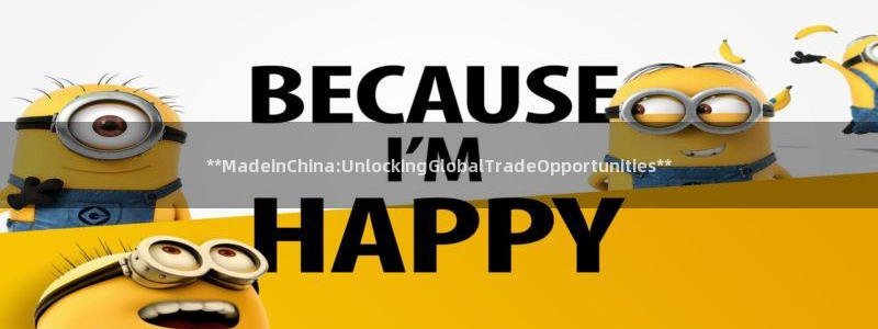 彩神v8app：**MadeinChina:UnlockingGlobalTradeOpportunities