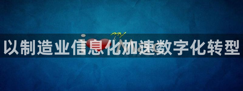 彩神通官网下载：以制造业信息化加速数字化转型