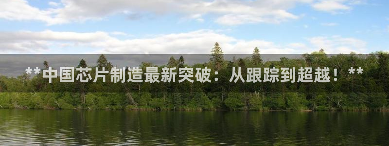 下载彩神乐发V1：**中国芯片制造最新突破：从跟踪到超越！*