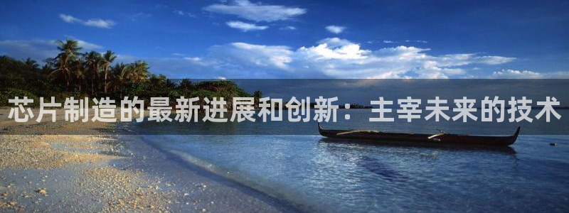 彩神vip购彩大厅下载：芯片制造的最新进展和创新：主宰未来的技术