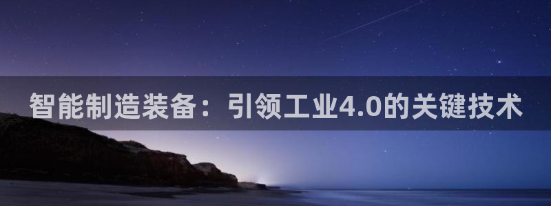 新版彩神v8登录不上去：智能制造装备：引领工业4.0的关键技术