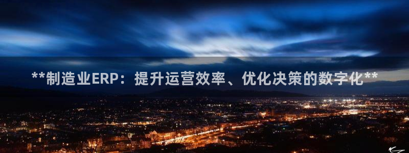 彩神vip官方网站：**制造业ERP：提升运营效率、优化决策的数字化**
