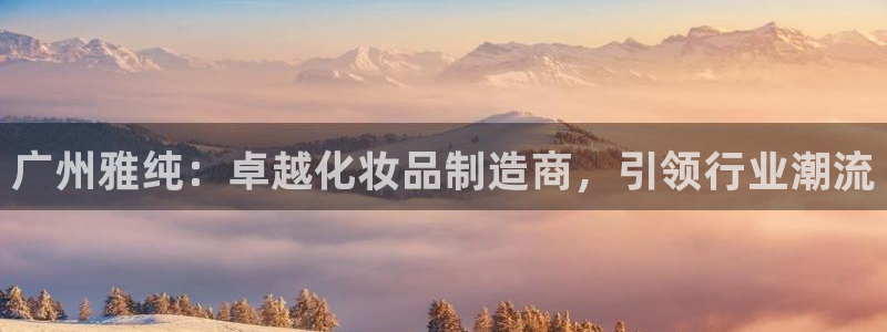 彩神大发黑平台：广州雅纯：卓越化妆品制造商，引领行业潮流