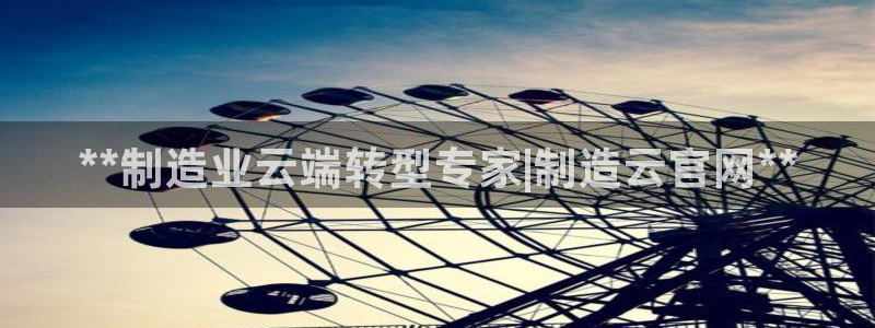 彩神是怎样一个平台：**制造业云端转型专家|制造云官网**