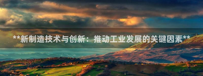 彩神官方登录：**新制造技术与创新：推动工业发展的关键因素**