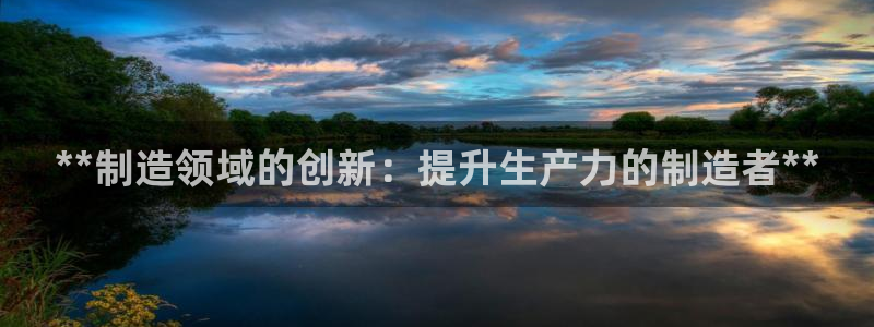 彩神8是正规平台吗知乎：**制造领域的创新：提升生产力的制造者**