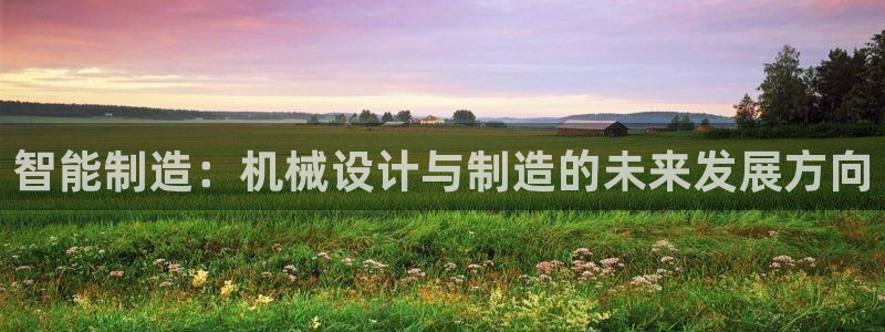 彩神v8是一个什么平台：智能制造：机械设计与制造的未来发展方向