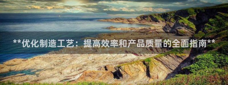 彩神viii是正规平台吗?：**优化制造工艺：提高效率和产品质量的全面指南**