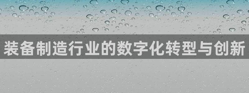 彩神viii是正规平台吗?：装备制造行业的数字化转型与创新