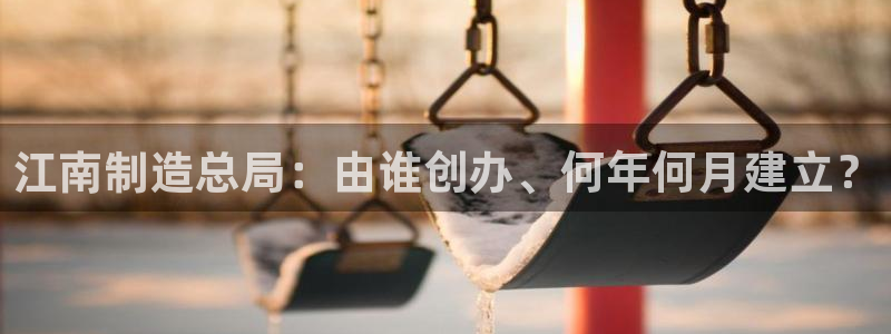 彩神v8首页：江南制造总局：由谁创办、何年何月建立？