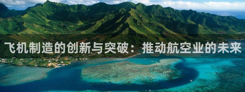 彩神vll首页：飞机制造的创新与突破：推动航空业的未来