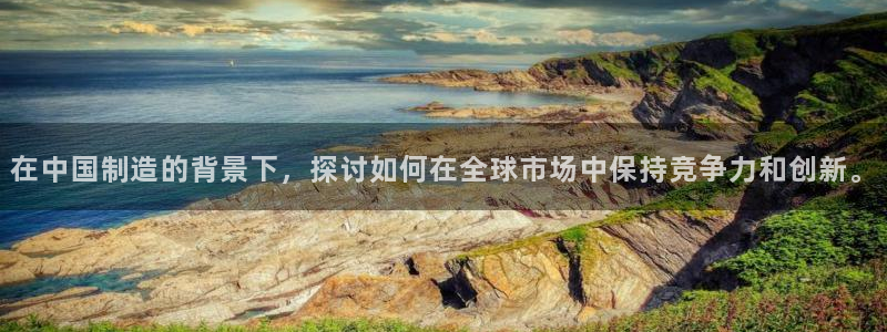 彩神v争霸有限公司：在中国制造的背景下，探讨如何在全球市场中保持竞争力和创新。
