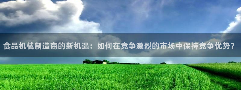 彩神V8平台：食品机械制造商的新机遇：如何在竞争激烈的市场中保持竞争优势？