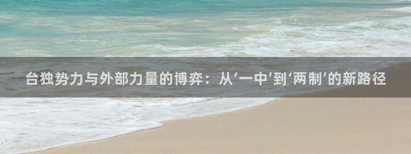 彩神vll趣投彩：台独势力与外部力量的博弈：从‘一中’到‘两