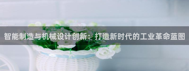 彩神赢了钱登录不上去：智能制造与机械设计创新：打造新时代的工业革命蓝图