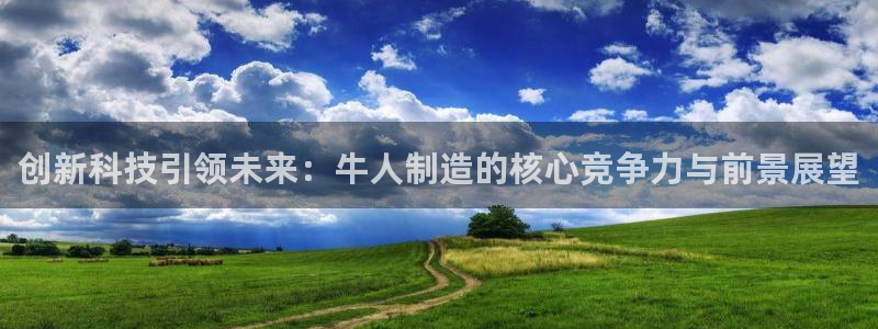 彩神Vii购彩-购彩大厅：创新科技引领未来：牛人制造的核心竞争力与前景展望