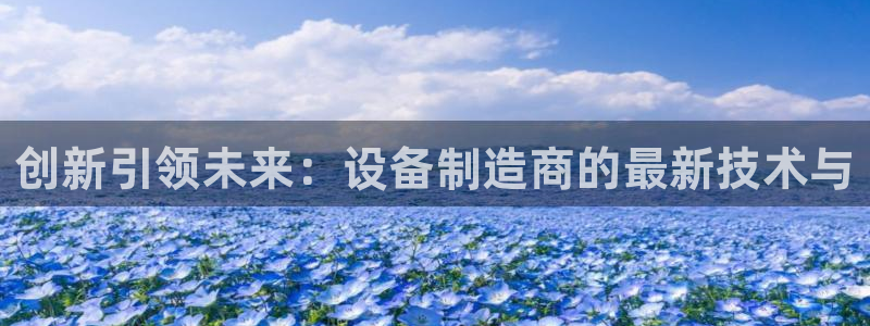 彩神赢钱了吗知乎：创新引领未来：设备制造商的最新技术与