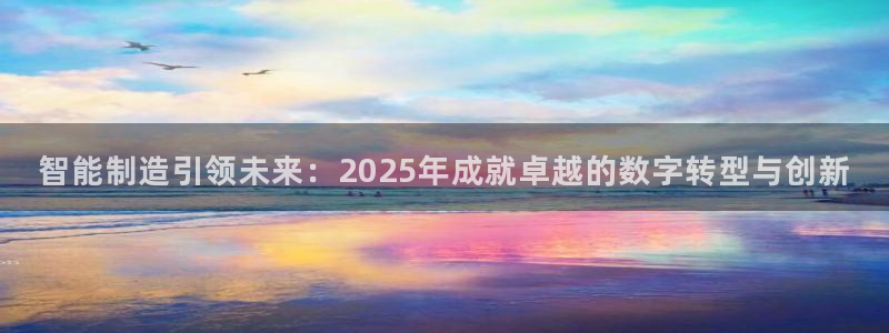 彩神ix能赚钱吗：智能制造引领未来：2025年成就卓越的数字转型与创新