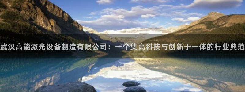 彩神v8有多久了?靠谱吗：武汉高能激光设备制造有限公司：一个集高科技与创新于一体的行业典范