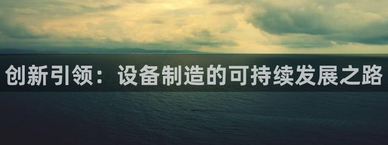彩神vllⅰ购彩大厅：创新引领：设备制造的可持续发展之路