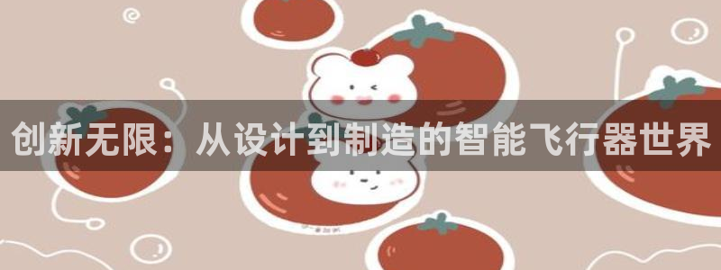 彩神vl购彩大厅：创新无限：从设计到制造的智能飞行器世界