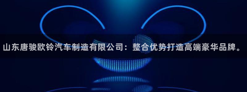 在彩神网输了六万多怎么拿回来：山东唐骏欧铃汽车制造有限公司：整合优势打造高端豪华品牌。