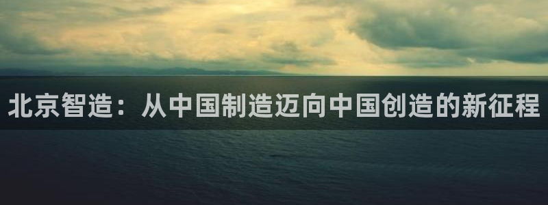 彩神到底能不能赚钱：北京智造：从中国制造迈向中国创造的新征程