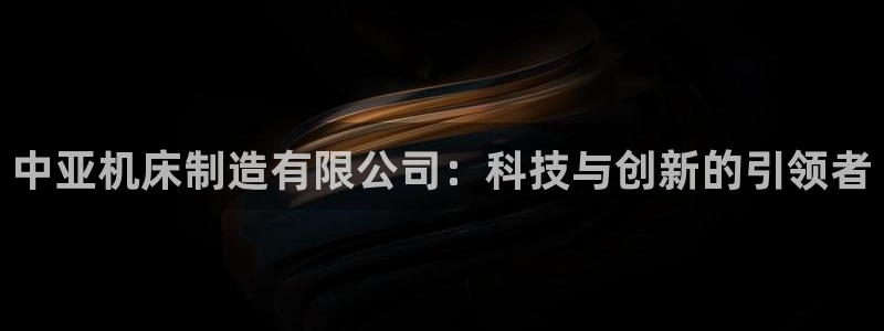 彩神是什么平台：中亚机床制造有限公司：科技与创新的引领者