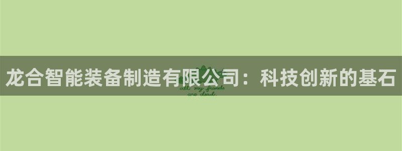 彩神v8有多久了?靠谱吗：龙合智能装备制造有限公司：科技创新的基石