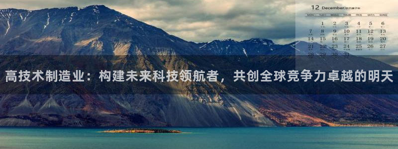 彩神购彩-购彩大厅入口：高技术制造业：构建未来科技领航者，共创全球竞争力卓越的明天