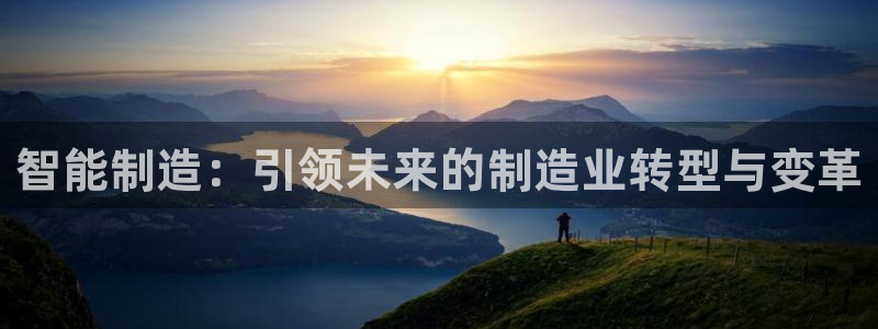 彩神赢了钱登录不上去：智能制造：引领未来的制造业转型与变革