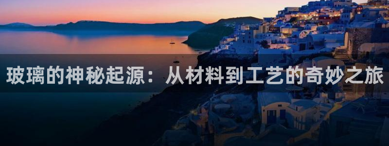 彩神可以提现吗：玻璃的神秘起源：从材料到工艺的奇妙之旅