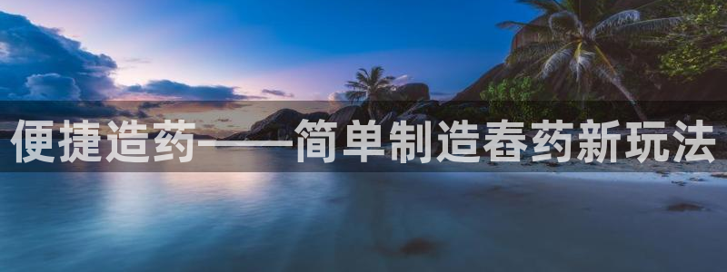 彩神旗下有哪些平台可以玩：便捷造药——简单制造舂药新玩法