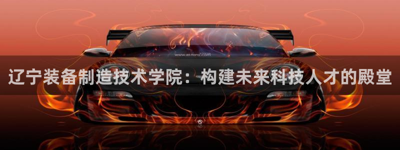 彩神vii手游下载：辽宁装备制造技术学院：构建未来科技人才的殿堂