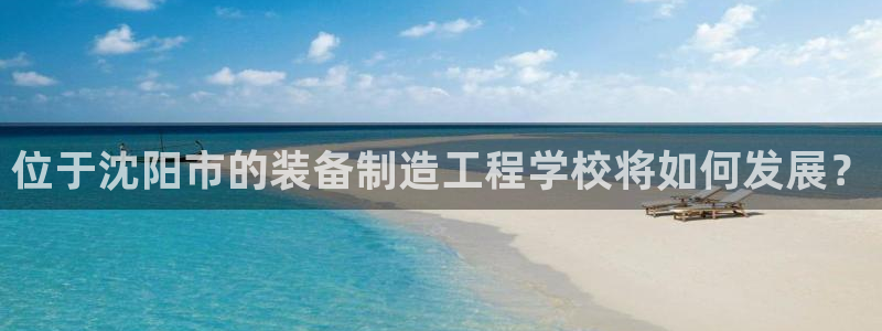 下载彩神通关注金码：位于沈阳市的装备制造工程学校将如何发展？