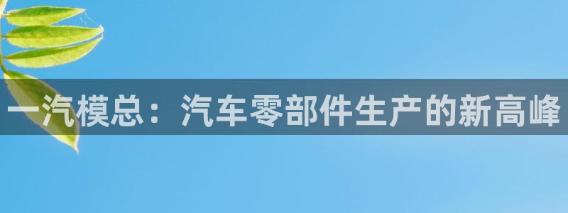 彩神8官网版：一汽模总：汽车零部件生产的新高峰