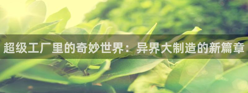 彩神v8手机客户端下载：超级工厂里的奇妙世界：异界大制造的新篇章