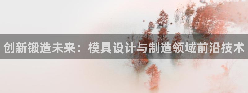 彩神平台之间是什么关系：创新锻造未来：模具设计与制造领域前沿技术